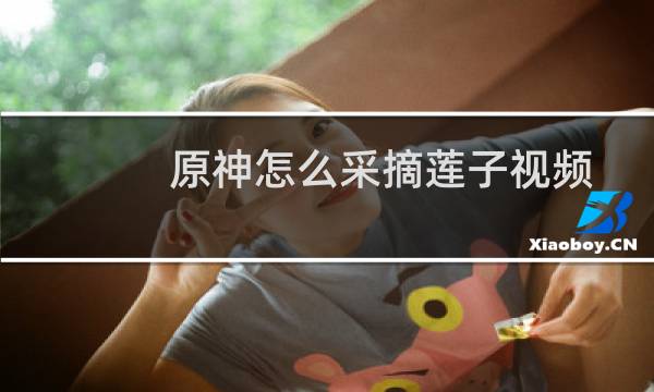 原神怎么采摘莲子视频