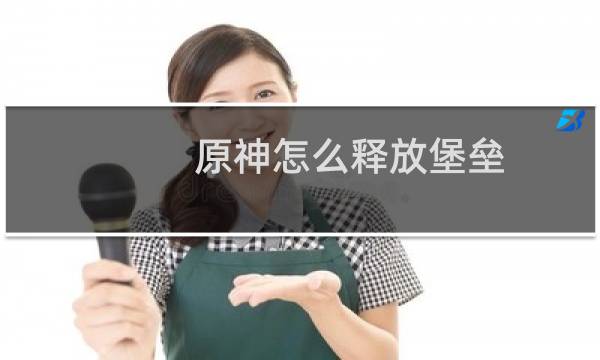 原神怎么释放堡垒