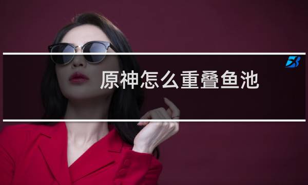 原神怎么重叠鱼池