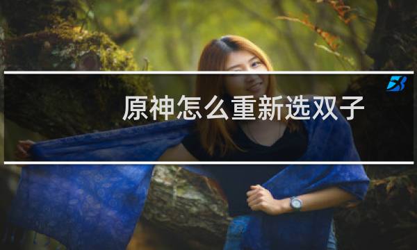 原神怎么重新选双子