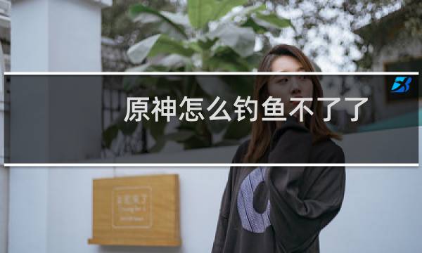 原神怎么钓鱼不了了