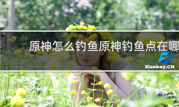 原神怎么钓鱼原神钓鱼点在哪