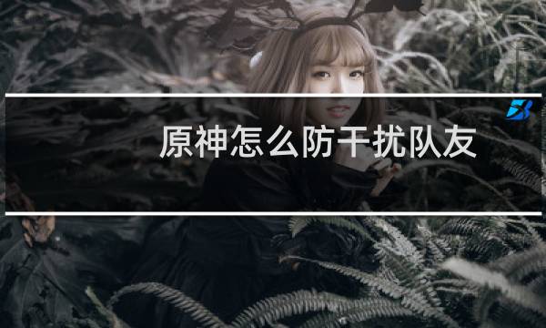 原神怎么防干扰队友