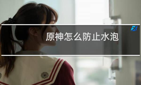 原神怎么防止水泡