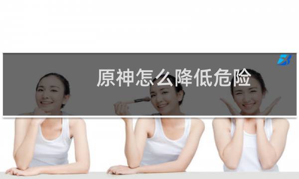 原神怎么降低危险