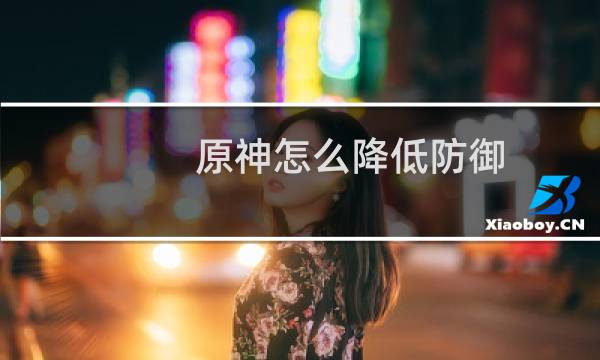 原神怎么降低防御