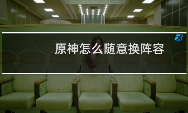 原神怎么随意换阵容