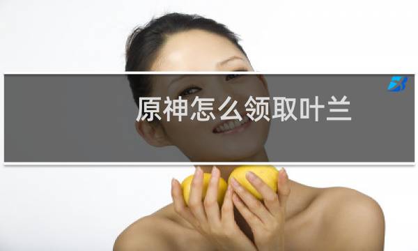 原神怎么领取叶兰
