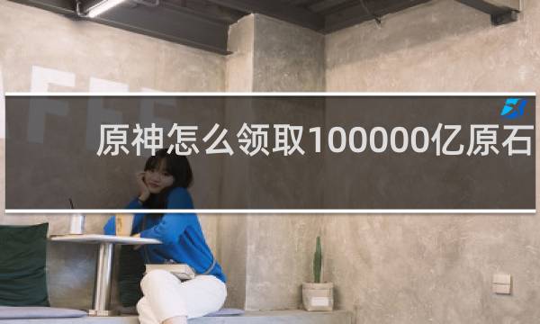原神怎么领取100000亿原石