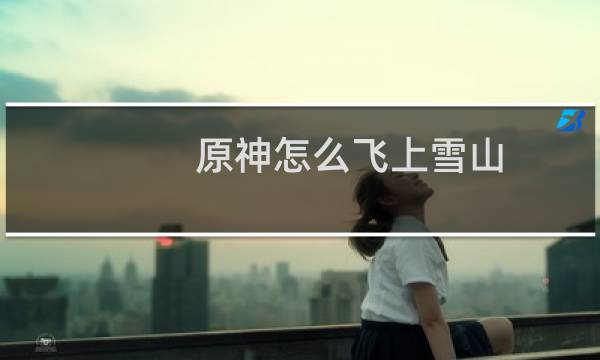 原神怎么飞上雪山