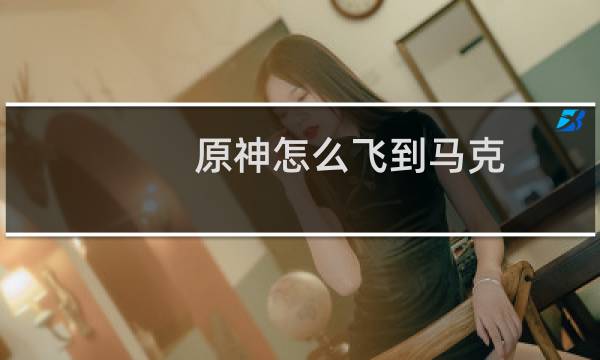 原神怎么飞到马克