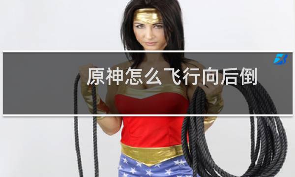 原神怎么飞行向后倒