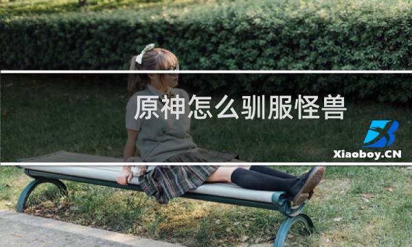 原神怎么驯服怪兽