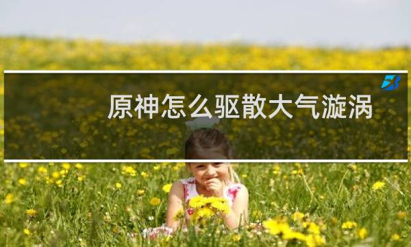原神怎么驱散大气漩涡