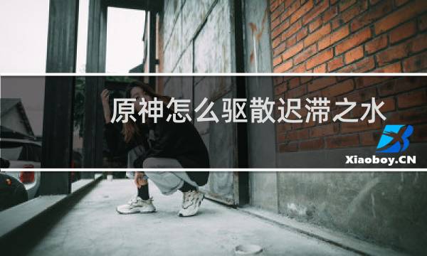 原神怎么驱散迟滞之水