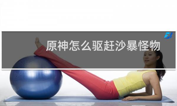 原神怎么驱赶沙暴怪物