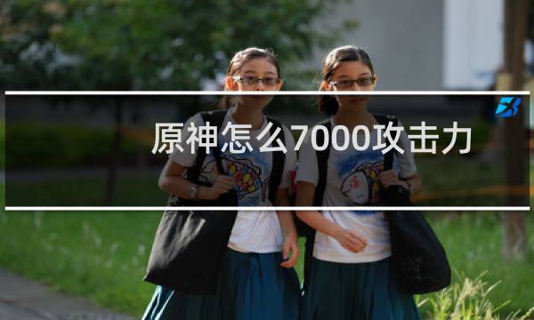 原神怎么7000攻击力