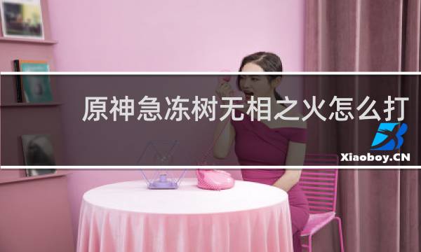 原神急冻树无相之火怎么打