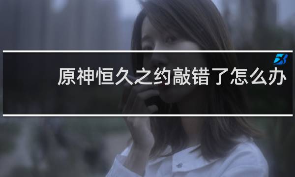 原神恒久之约敲错了怎么办