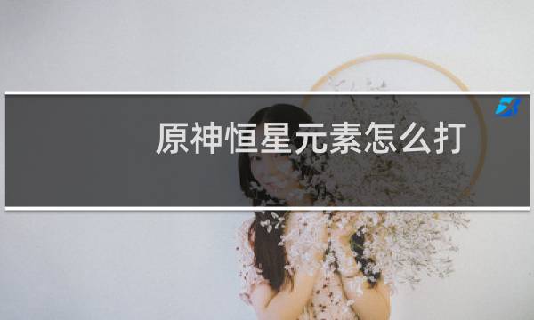 原神恒星元素怎么打