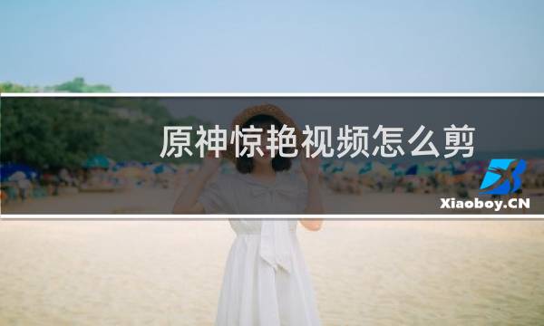 原神惊艳视频怎么剪