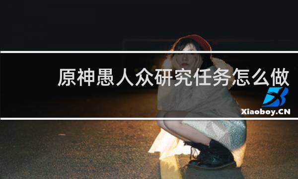 原神愚人众研究任务怎么做