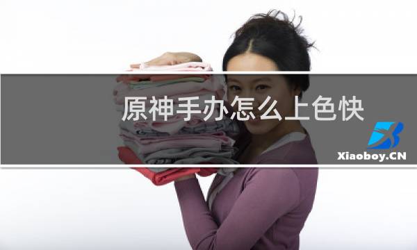原神手办怎么上色快