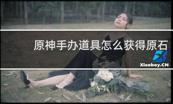 原神手办道具怎么获得原石