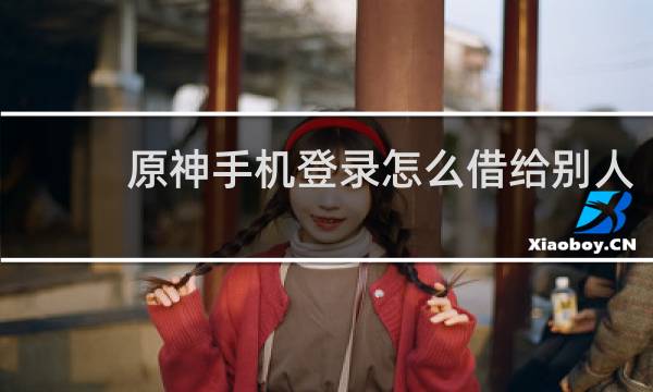原神手机登录怎么借给别人