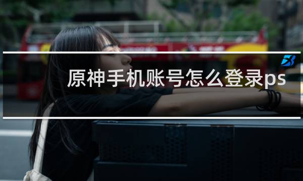 原神手机账号怎么登录ps