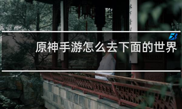原神手游怎么去下面的世界