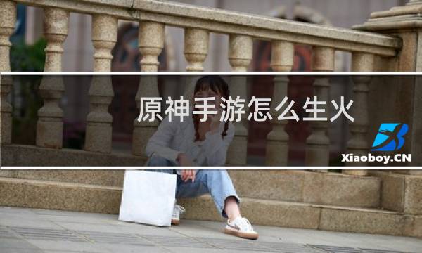 原神手游怎么生火