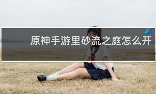 原神手游里砂流之庭怎么开