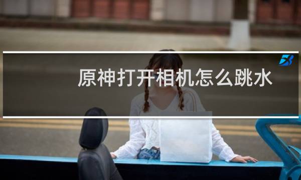 原神打开相机怎么跳水