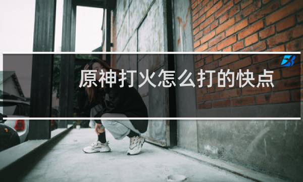 原神打火怎么打的快点