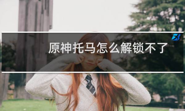 原神托马怎么解锁不了