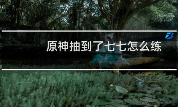 原神抽到了七七怎么练