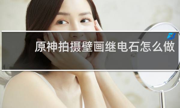 原神拍摄壁画继电石怎么做