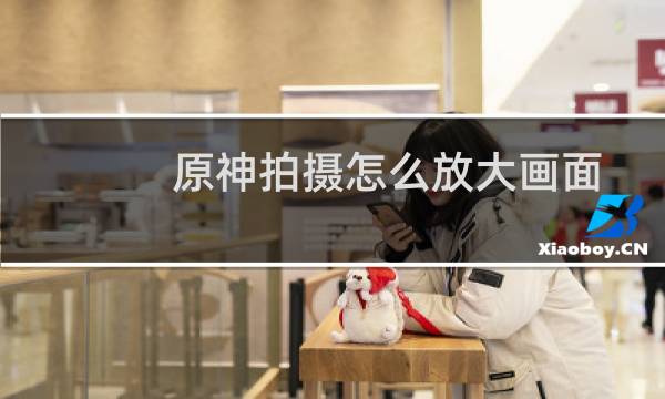原神拍摄怎么放大画面