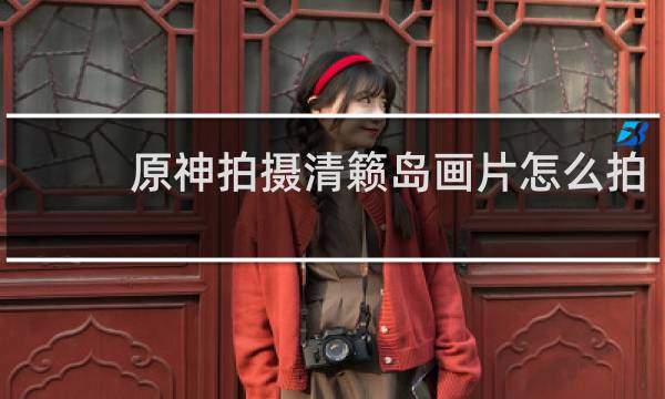原神拍摄清籁岛画片怎么拍
