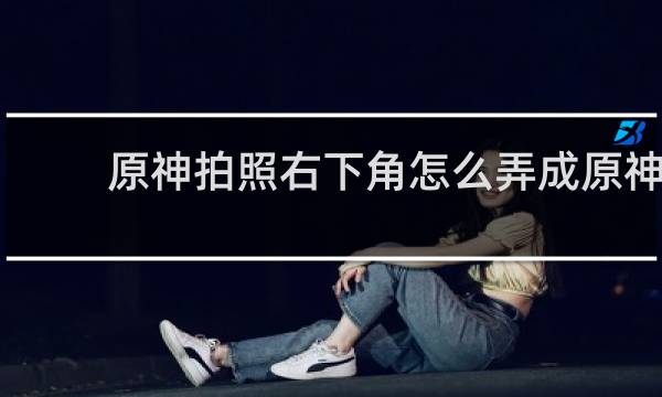 原神拍照右下角怎么弄成原神