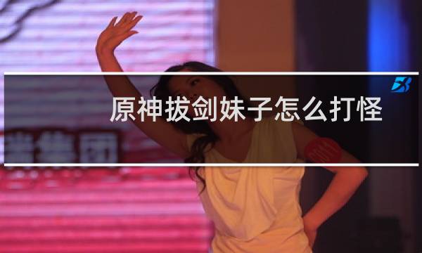 原神拔剑妹子怎么打怪