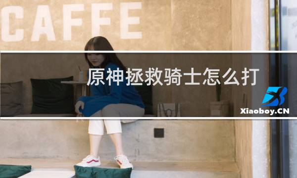 原神拯救骑士怎么打