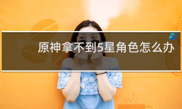 原神拿不到5星角色怎么办