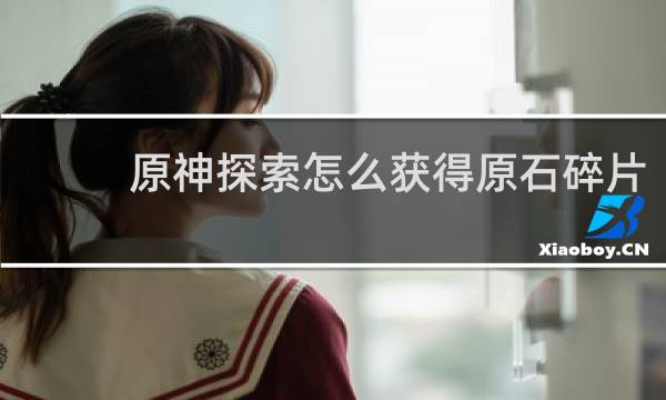 原神探索怎么获得原石碎片