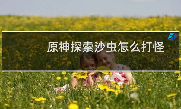 原神探索沙虫怎么打怪