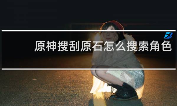 原神搜刮原石怎么搜索角色