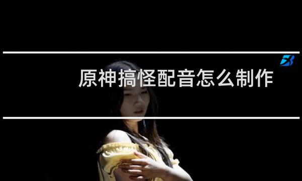 原神搞怪配音怎么制作