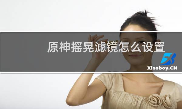 原神摇晃滤镜怎么设置