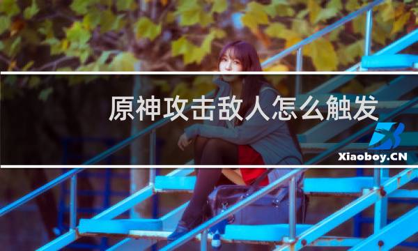 原神攻击敌人怎么触发